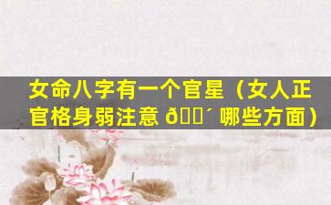 女命八字有一个官星（女人正官格身弱注意 🌴 哪些方面）